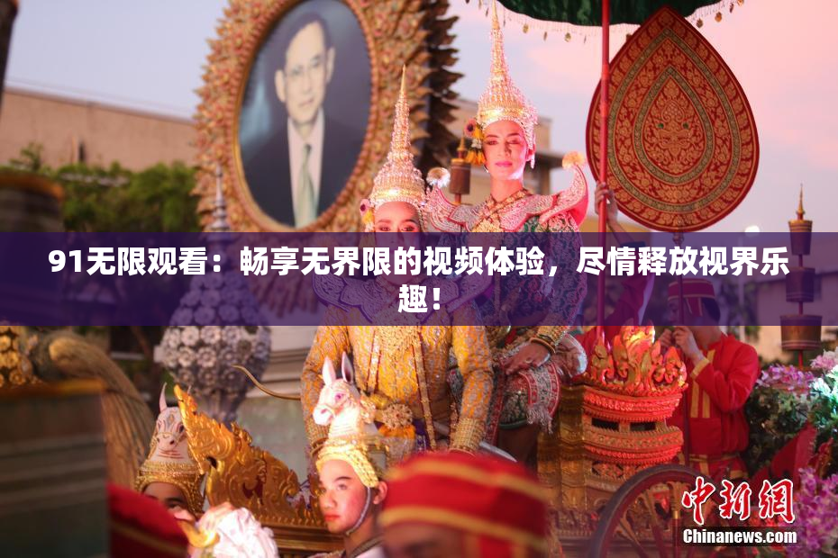 91无限观看：畅享无界限的视频体验，尽情释放视界乐趣！
