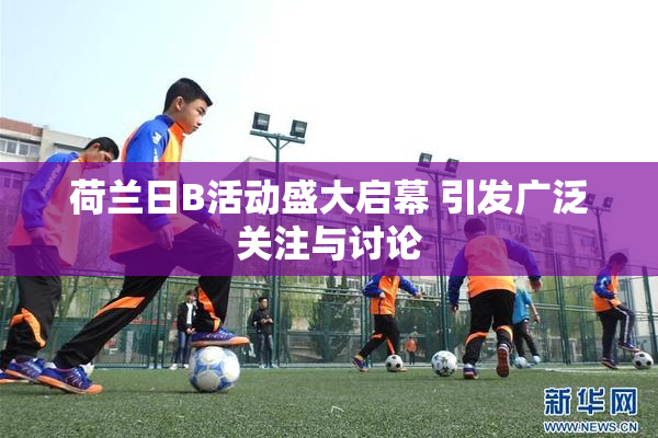 荷兰日B活动盛大启幕 引发广泛关注与讨论