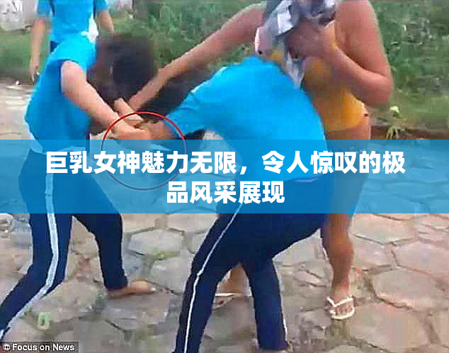 巨乳女神魅力无限，令人惊叹的极品风采展现