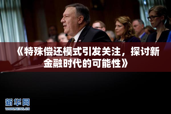《特殊偿还模式引发关注，探讨新金融时代的可能性》