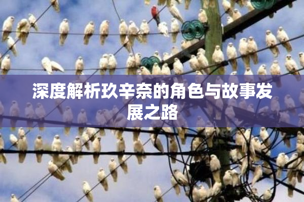 深度解析玖辛奈的角色与故事发展之路