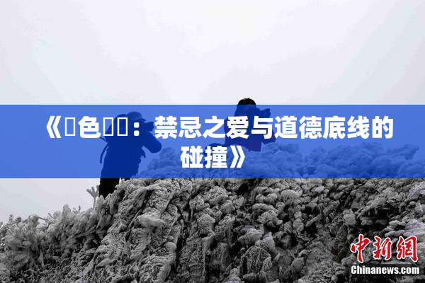 《黃色亂倫：禁忌之爱与道德底线的碰撞》