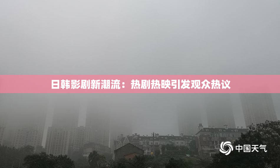 日韩影剧新潮流：热剧热映引发观众热议