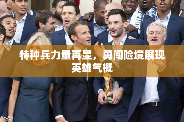 特种兵力量再显，勇闯险境展现英雄气概