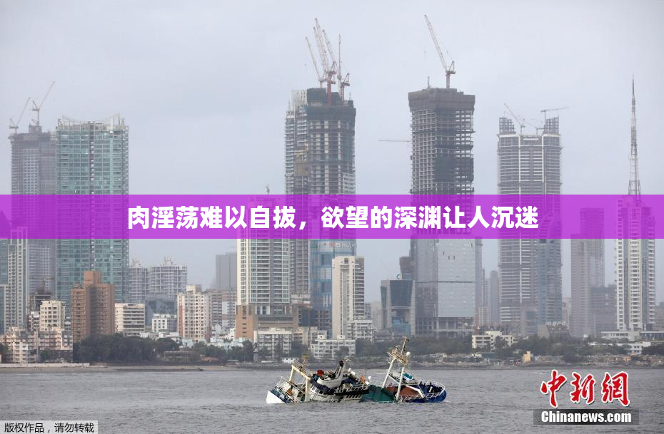 肉淫荡难以自拔，欲望的深渊让人沉迷