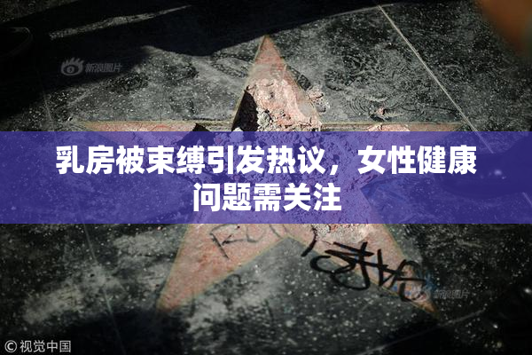 乳房被束缚引发热议，女性健康问题需关注