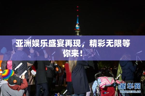 亚洲娱乐盛宴再现，精彩无限等你来！