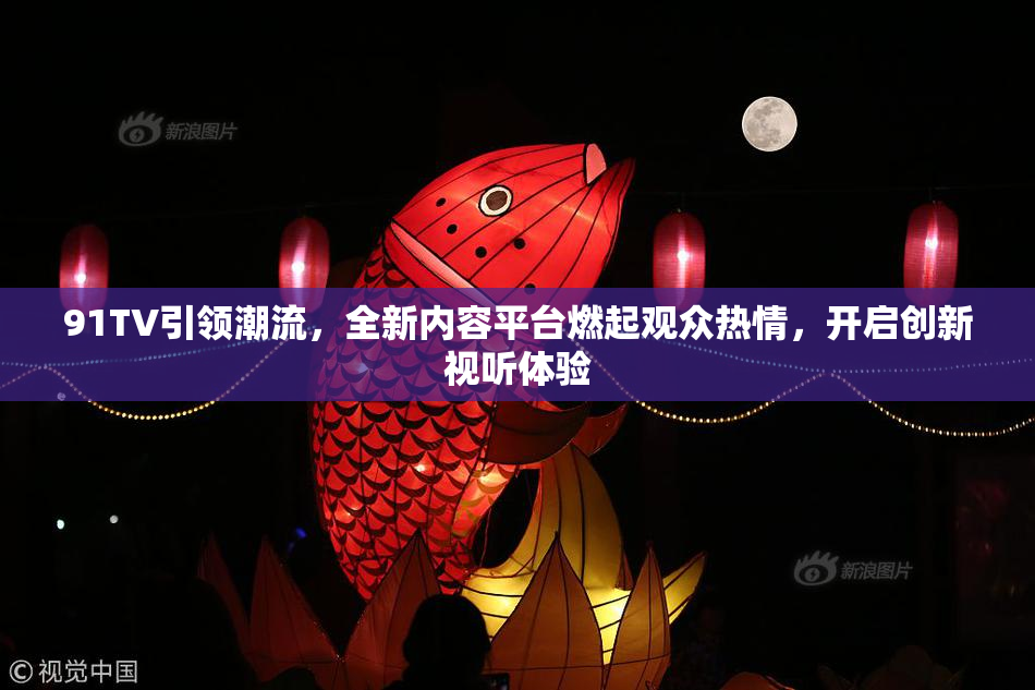 91TV引领潮流，全新内容平台燃起观众热情，开启创新视听体验