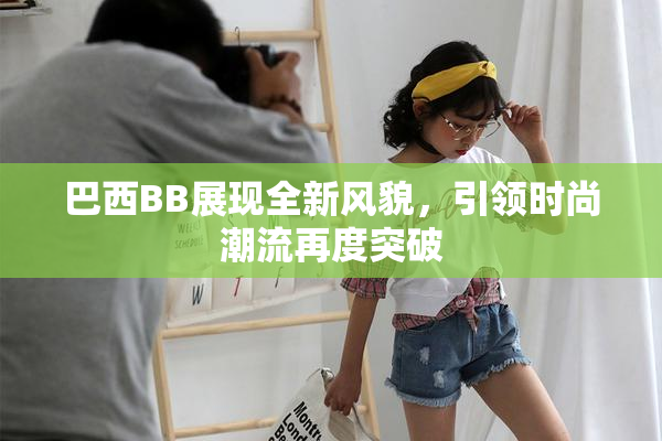 巴西BB展现全新风貌，引领时尚潮流再度突破