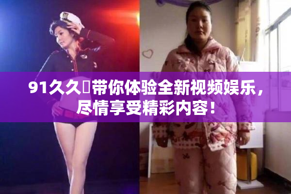 91久久擼带你体验全新视频娱乐，尽情享受精彩内容！
