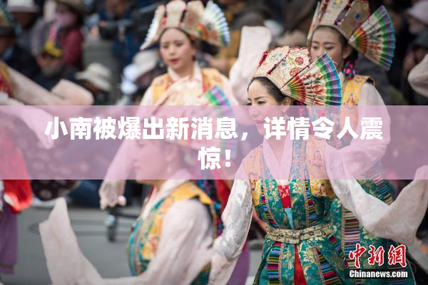 小南被爆出新消息，详情令人震惊！