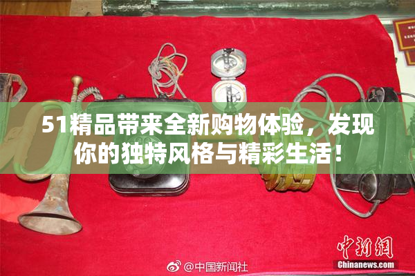 51精品带来全新购物体验，发现你的独特风格与精彩生活！