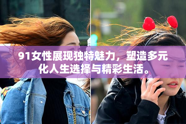 91女性展现独特魅力，塑造多元化人生选择与精彩生活。