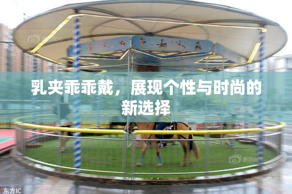 乳夹乖乖戴，展现个性与时尚的新选择