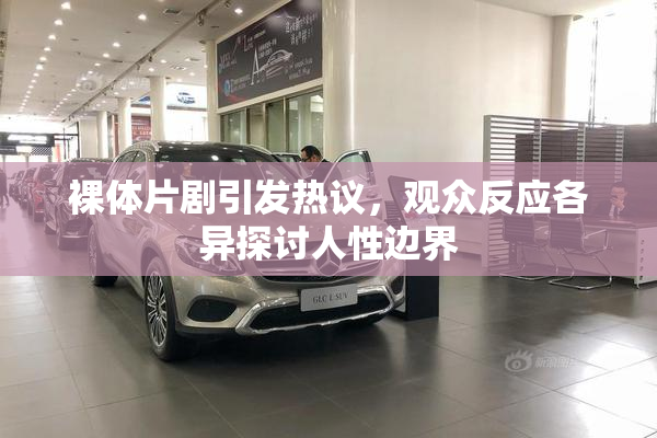 裸体片剧引发热议，观众反应各异探讨人性边界