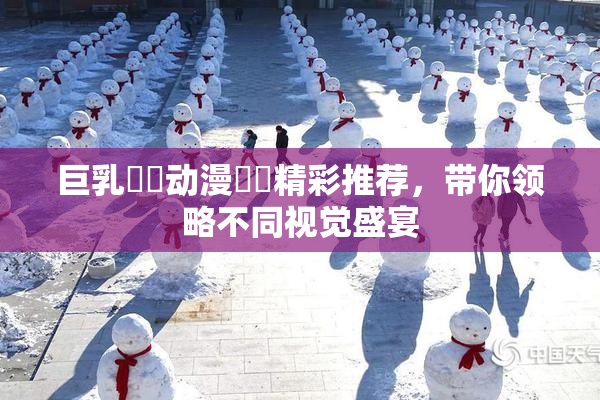 巨乳❌‌动漫❌‌精彩推荐，带你领略不同视觉盛宴