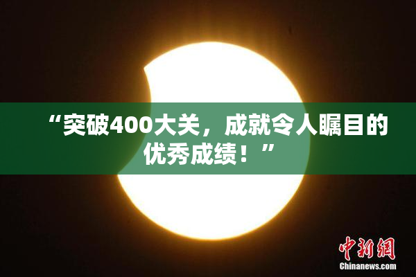 “突破400大关，成就令人瞩目的优秀成绩！”