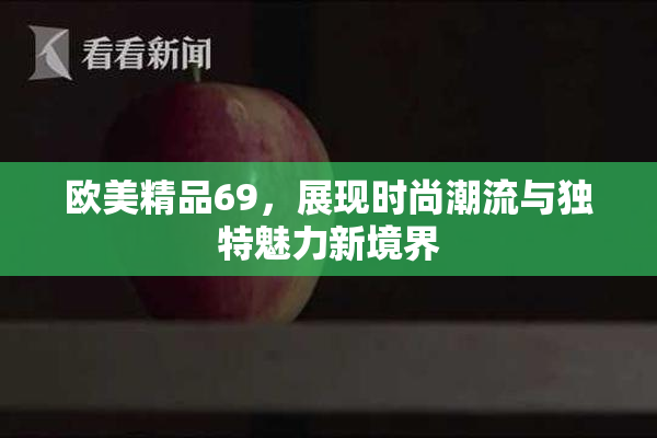 欧美精品69，展现时尚潮流与独特魅力新境界