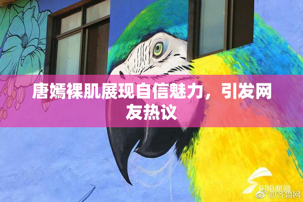 唐嫣裸肌展现自信魅力，引发网友热议