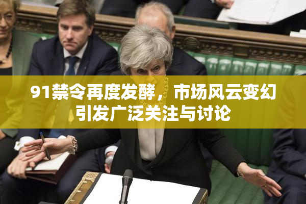 91禁令再度发酵，市场风云变幻引发广泛关注与讨论