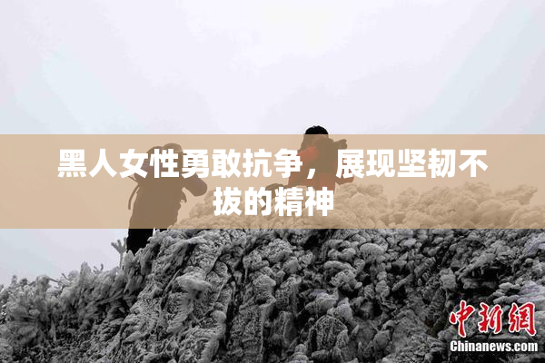 黑人女性勇敢抗争，展现坚韧不拔的精神