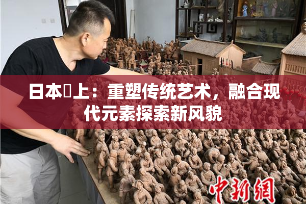 日本巜上：重塑传统艺术，融合现代元素探索新风貌