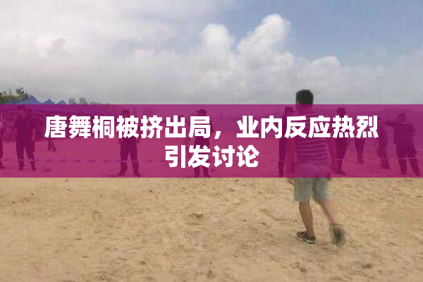 唐舞桐被挤出局，业内反应热烈引发讨论