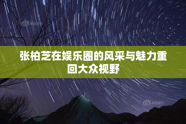 张柏芝在娱乐圈的风采与魅力重回大众视野