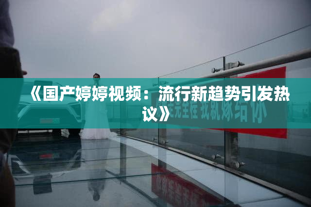 《国产婷婷视频：流行新趋势引发热议》