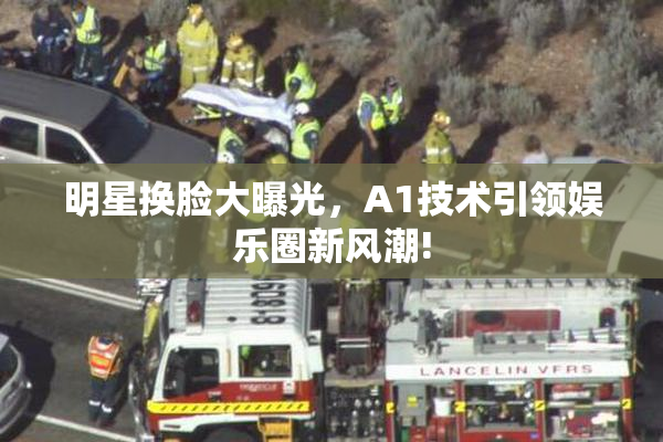 明星换脸大曝光，A1技术引领娱乐圈新风潮!