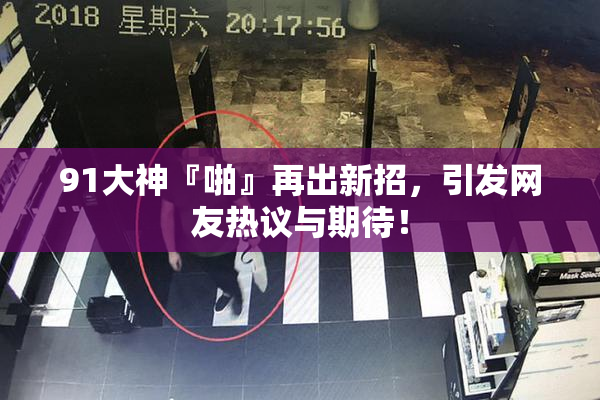 91大神『啪』再出新招，引发网友热议与期待！