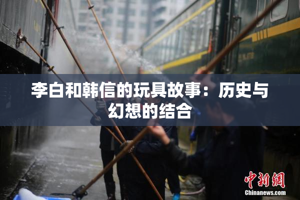 李白和韩信的玩具故事：历史与幻想的结合