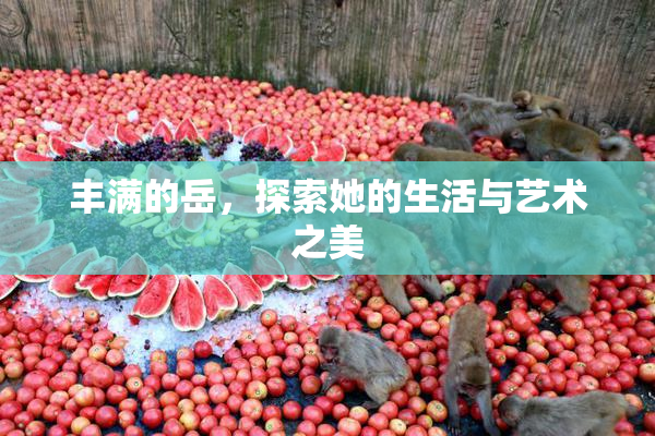 丰满的岳，探索她的生活与艺术之美