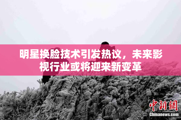 明星换脸技术引发热议，未来影视行业或将迎来新变革
