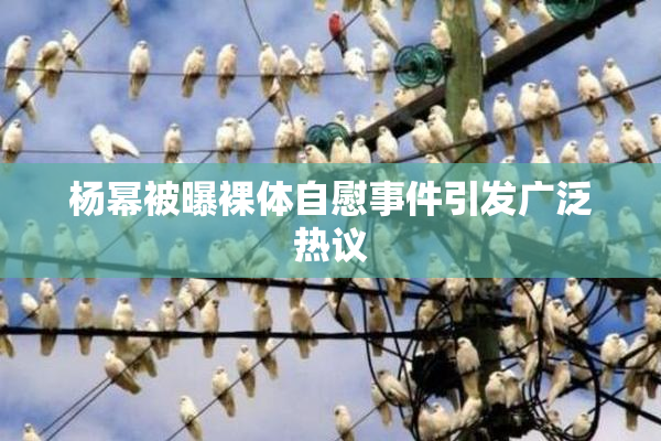 杨幂被曝裸体自慰事件引发广泛热议