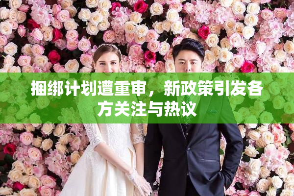 捆绑计划遭重审，新政策引发各方关注与热议