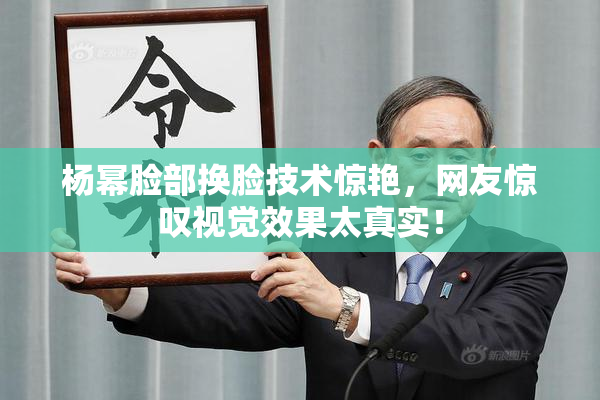 杨幂脸部换脸技术惊艳，网友惊叹视觉效果太真实！