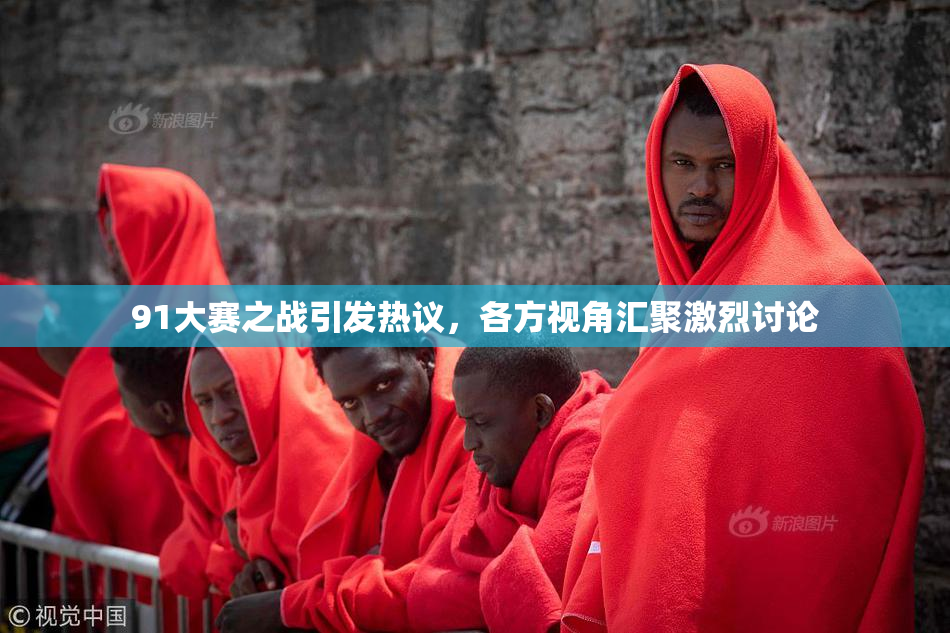 91大赛之战引发热议，各方视角汇聚激烈讨论