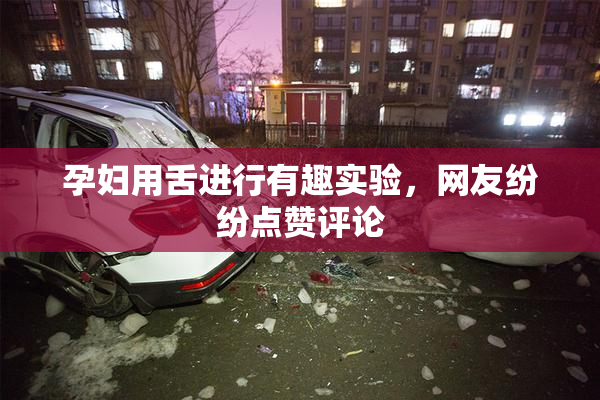 孕妇用舌进行有趣实验，网友纷纷点赞评论