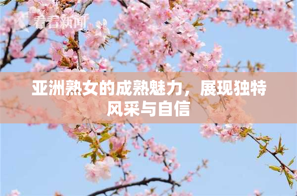 亚洲熟女的成熟魅力，展现独特风采与自信