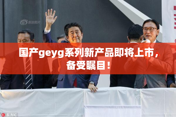 国产geyg系列新产品即将上市，备受瞩目！