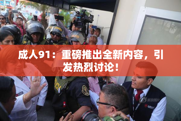 成人91：重磅推出全新内容，引发热烈讨论！