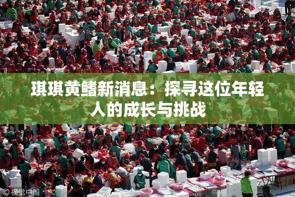 琪琪黄鳍新消息：探寻这位年轻人的成长与挑战