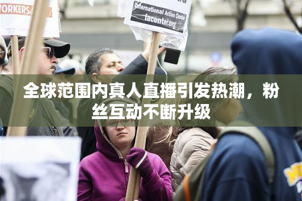 全球范围内真人直播引发热潮，粉丝互动不断升级