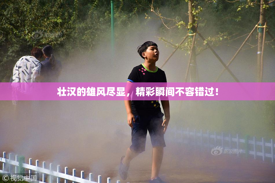 壮汉的雄风尽显，精彩瞬间不容错过！