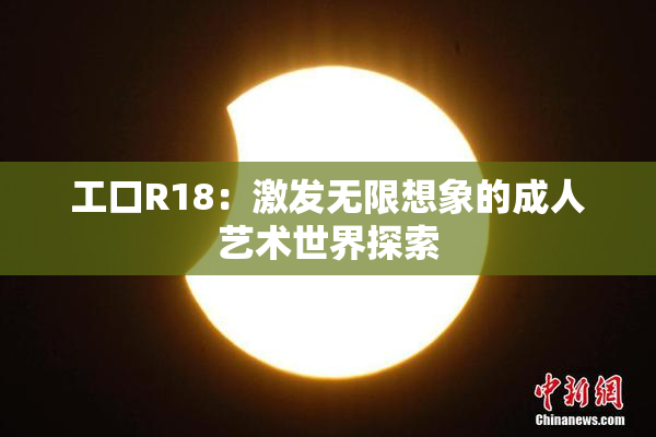 工口R18：激发无限想象的成人艺术世界探索