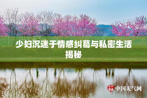 少妇沉迷于情感纠葛与私密生活揭秘