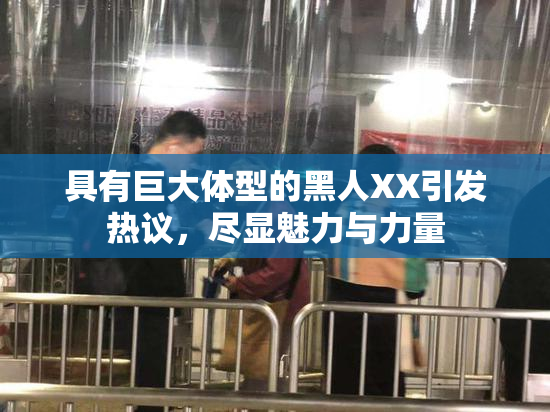 具有巨大体型的黑人XX引发热议，尽显魅力与力量