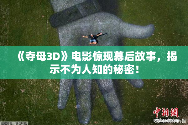 《夺母3D》电影惊现幕后故事，揭示不为人知的秘密！