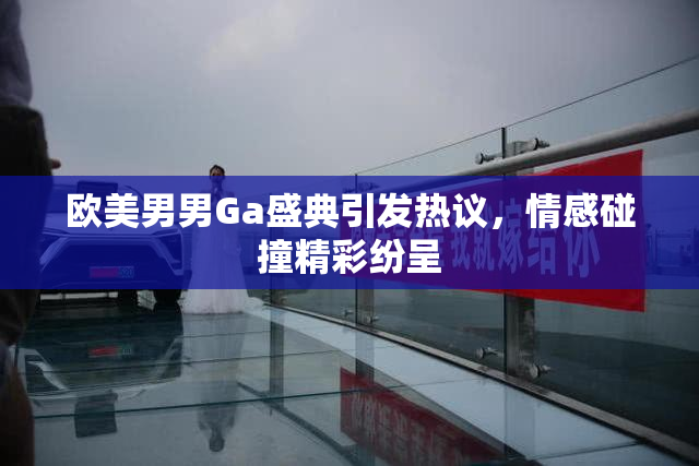 欧美男男Ga盛典引发热议，情感碰撞精彩纷呈